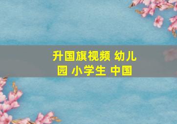 升国旗视频 幼儿园 小学生 中国